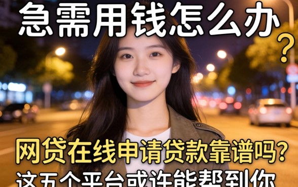 深夜急需用钱怎么办？网贷在线申请贷款靠谱吗？这五个平台或许能帮到你