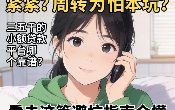 手头紧需周转却怕被坑？三五千的小额贷款平台哪个靠谱？看完这篇避坑指南全懂了