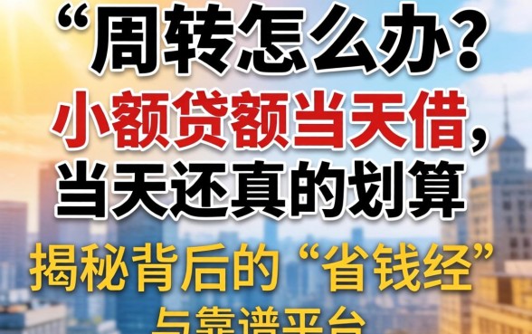 急需周转怎么办?小额贷款当天借当天还真的划算吗?揭秘背后的“省钱经”与靠谱平台