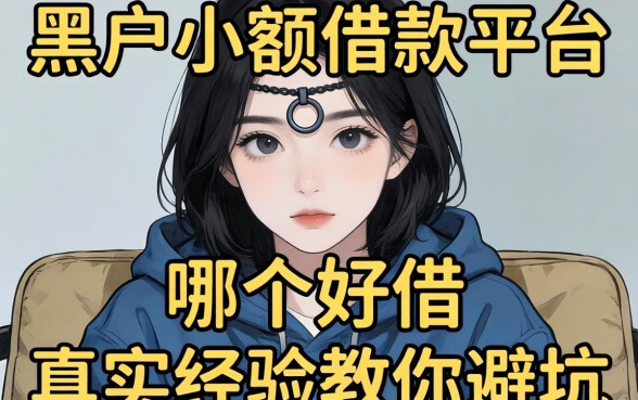 急需用钱却征信不佳？黑户小额借款平台哪个好借，真实经验教你避坑