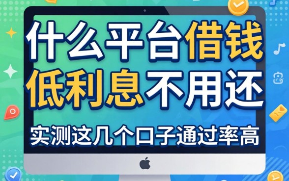 揭秘什么平台借钱低利息不用还，实测这几个口子通过率高