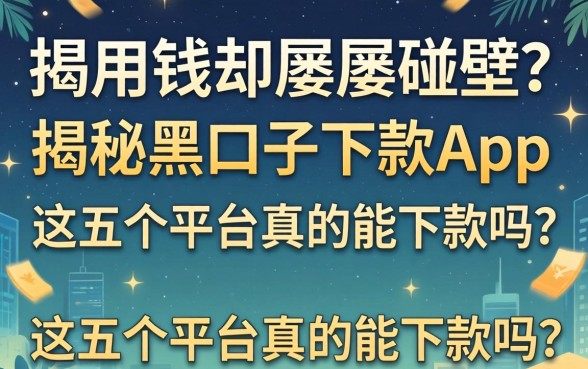 急用钱却屡屡碰壁？揭秘黑口子下款的app2026，这五个平台真的能下款吗？