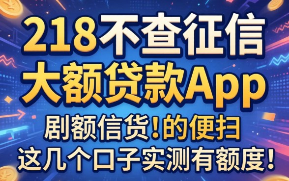 揭秘218不查征信的大额贷款app,这几个口子实测有额度