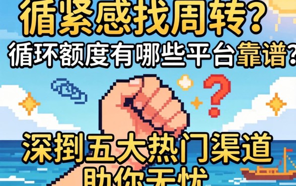 手头紧想找周转?循环额度有哪些平台靠谱?深扒五大热门渠道助你无忧
