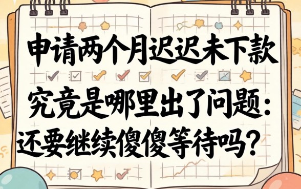 贷款申请两个月迟迟未下款，究竟是哪里出了问题？还要继续傻傻等待吗？