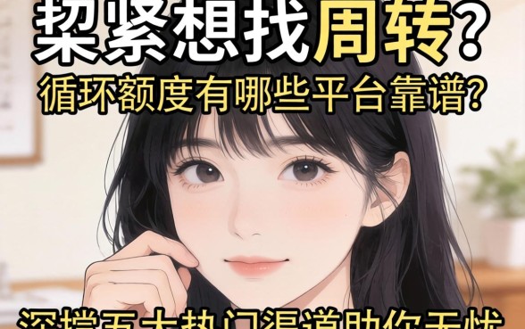 手头紧想找周转?循环额度有哪些平台靠谱?深扒五大热门渠道助你无忧
