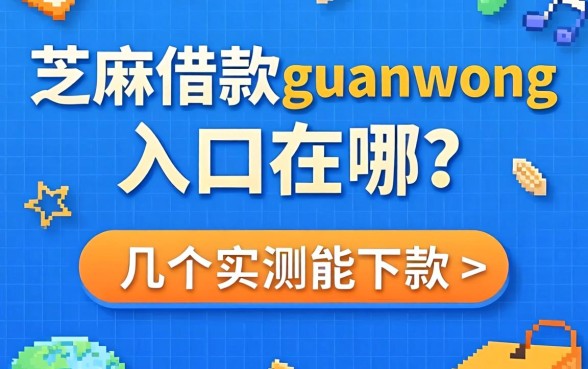 芝麻借款guanwang入口在哪？分享几个实测能下款的渠道