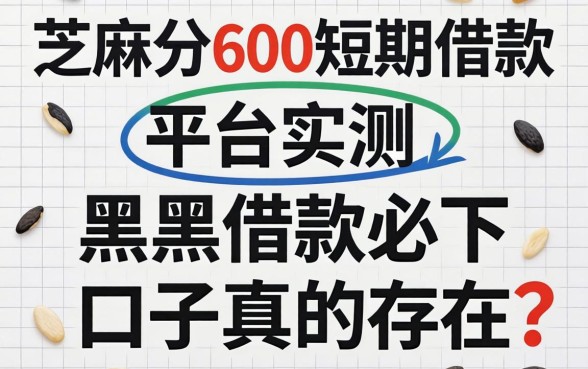 芝麻分600短期借款平台实测,黑户借款必下口子真的存在吗