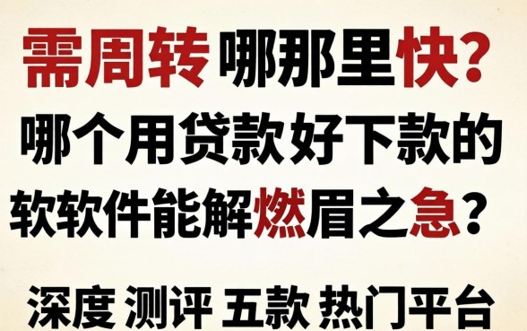 急需周转哪里快？哪个用贷款好下款的软件能解燃眉之急？深度测评五款热门平台