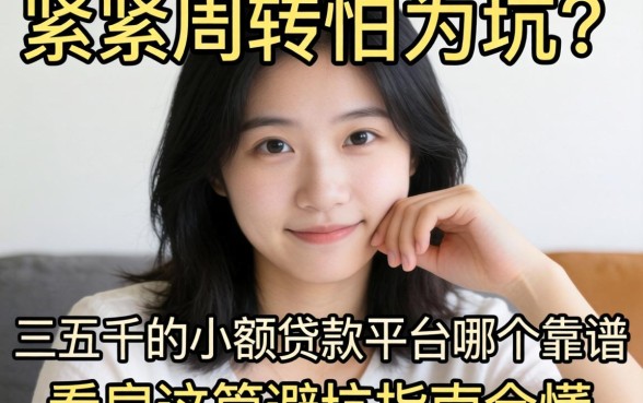 手头紧需周转却怕被坑？三五千的小额贷款平台哪个靠谱？看完这篇避坑指南全懂了