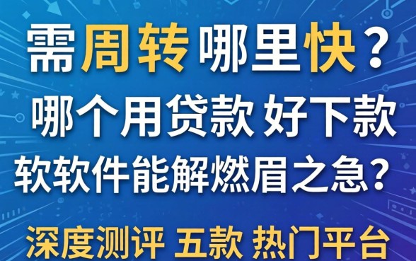 急需周转哪里快？哪个用贷款好下款的软件能解燃眉之急？深度测评五款热门平台