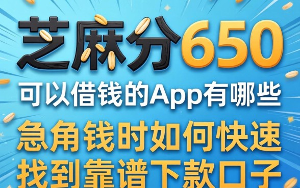 芝麻分650可以借钱的app有哪些?急用钱时如何快速找到靠谱的下款口子?
