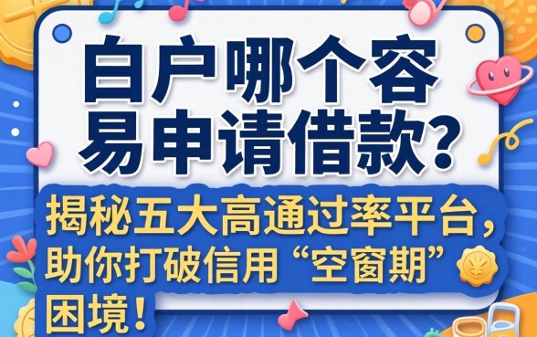 网贷白户哪个容易申请借款？揭秘五大高通过率平台，助你打破信用“空窗期”困境！