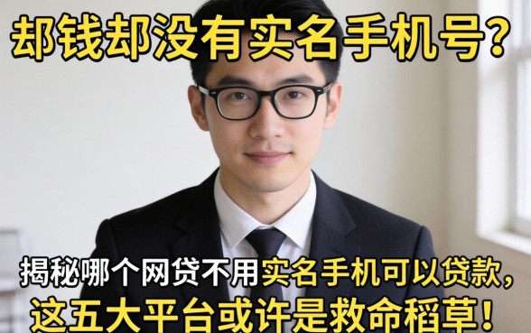急需用钱却没有实名手机号？揭秘哪个网贷不用实名手机可以贷款，这五大平台或许是救命稻草！
