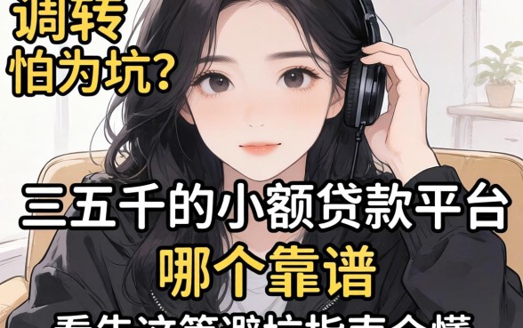 手头紧需周转却怕被坑？三五千的小额贷款平台哪个靠谱？看完这篇避坑指南全懂了