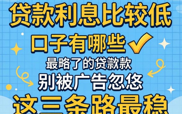贷款利息比较低的口子有哪些?别被广告忽悠,这三条路最稳