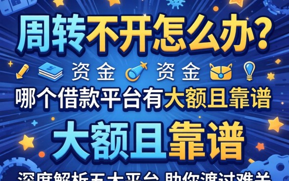 资金周转不开怎么办？哪个借款平台有大额且靠谱？深度解析五大平台助你渡过难关