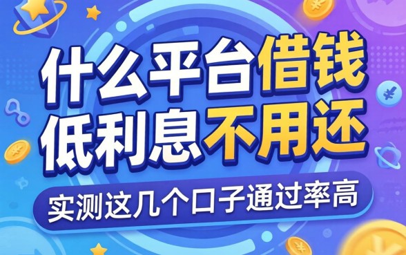 揭秘什么平台借钱低利息不用还，实测这几个口子通过率高