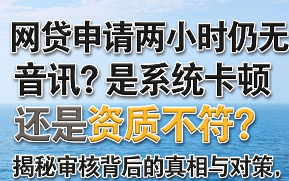 网贷申请两小时仍无音讯?是系统卡顿还是资质不符?揭秘审核背后的真相与对策