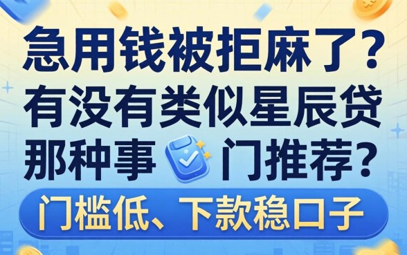 急用钱被拒麻了？有没有类似星辰贷那种门槛低、下款稳的口子推荐？