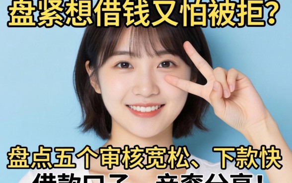 手头紧想借钱又怕被拒？盘点五个审核宽松、下款快的借款口子，亲测分享！