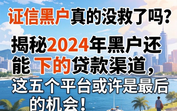 征信黑户真的没救了吗？揭秘2024年黑户还能下的贷款渠道，这五个平台或许是最后的机会！