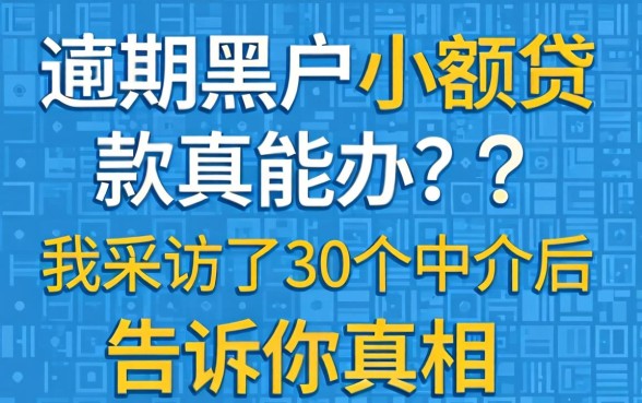 逾期黑户小额贷款真能办?我采访了30个中介后告诉你真相