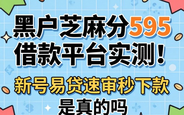 黑户芝麻分595借款平台实测，新号易贷速审秒下款是真的吗